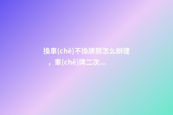 換車(chē)不換牌照怎么辦理，車(chē)牌二次保留最新規(guī)定